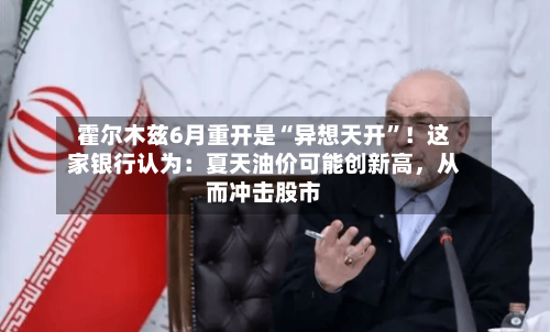 霍尔木兹6月重开是“异想天开”！这家银行认为：夏天油价可能创新高，从而冲击股市