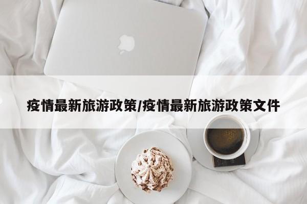 疫情最新旅游政策/疫情最新旅游政策文件
