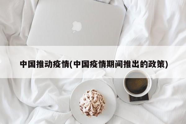 中国推动疫情(中国疫情期间推出的政策)