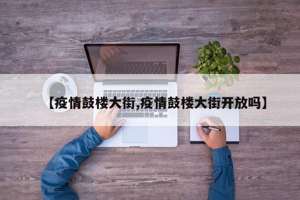【疫情鼓楼大街,疫情鼓楼大街开放吗】