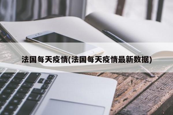 法国每天疫情(法国每天疫情最新数据)