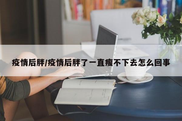 疫情后胖/疫情后胖了一直瘦不下去怎么回事