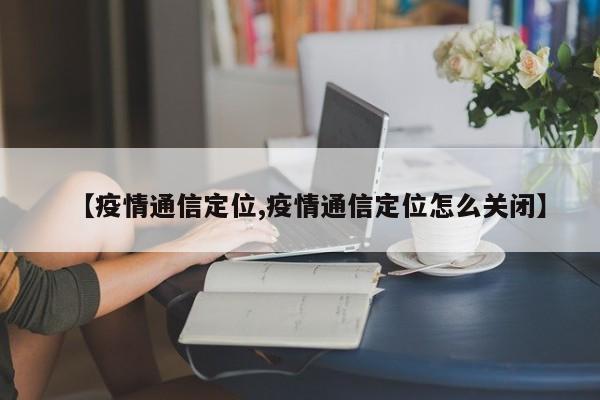 【疫情通信定位,疫情通信定位怎么关闭】