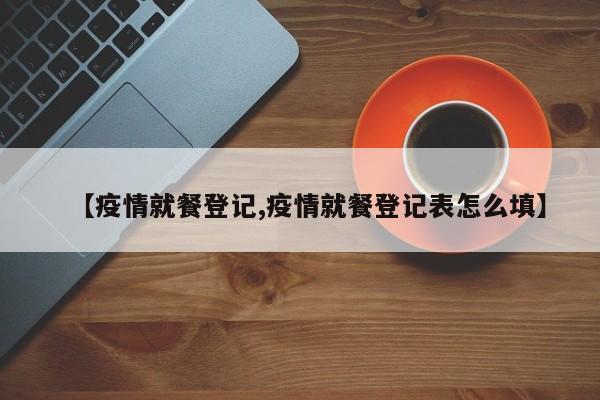 【疫情就餐登记,疫情就餐登记表怎么填】