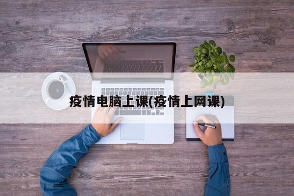 疫情电脑上课(疫情上网课)