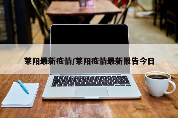 莱阳最新疫情/莱阳疫情最新报告今日