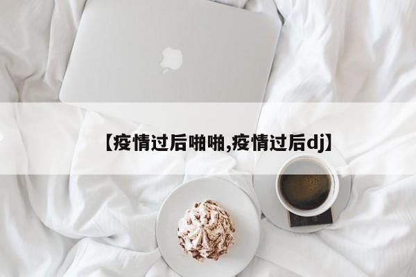 【疫情过后啪啪,疫情过后dj】