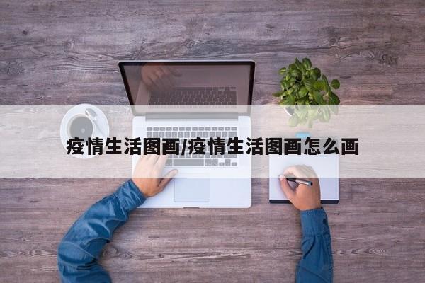 疫情生活图画/疫情生活图画怎么画