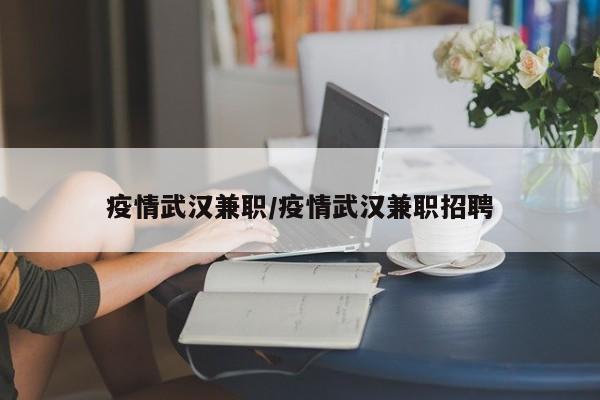 疫情武汉兼职/疫情武汉兼职招聘